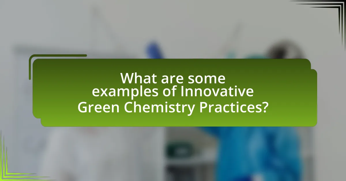 What are some examples of Innovative Green Chemistry Practices?