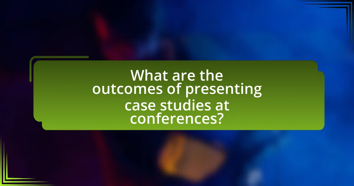 What are the outcomes of presenting case studies at conferences?